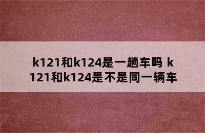 k121和k124是一趟车吗 k121和k124是不是同一辆车